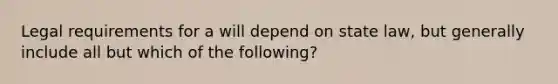 Legal requirements for a will depend on state law, but generally include all but which of the following?