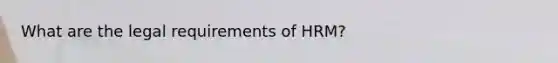 What are the legal requirements of HRM?