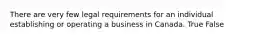 There are very few legal requirements for an individual establishing or operating a business in Canada. True False