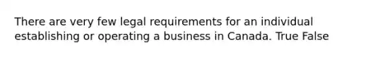 There are very few legal requirements for an individual establishing or operating a business in Canada. True False