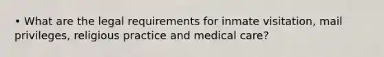 • What are the legal requirements for inmate visitation, mail privileges, religious practice and medical care?