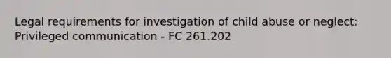 Legal requirements for investigation of child abuse or neglect: Privileged communication - FC 261.202