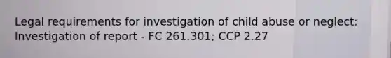 Legal requirements for investigation of child abuse or neglect: Investigation of report - FC 261.301; CCP 2.27