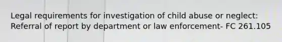 Legal requirements for investigation of child abuse or neglect: Referral of report by department or law enforcement- FC 261.105