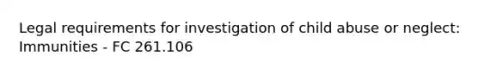 Legal requirements for investigation of child abuse or neglect: Immunities - FC 261.106