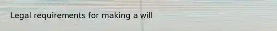 Legal requirements for making a will