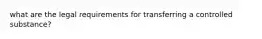 what are the legal requirements for transferring a controlled substance?