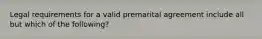 Legal requirements for a valid premarital agreement include all but which of the following?