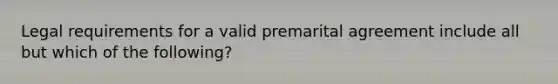 Legal requirements for a valid premarital agreement include all but which of the following?