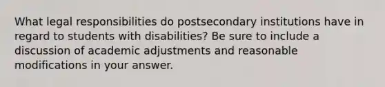 What legal responsibilities do postsecondary institutions have in regard to students with disabilities? Be sure to include a discussion of academic adjustments and reasonable modifications in your answer.