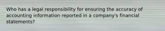 Who has a legal responsibility for ensuring the accuracy of accounting information reported in a company's financial statements?