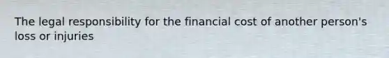 The legal responsibility for the financial cost of another person's loss or injuries