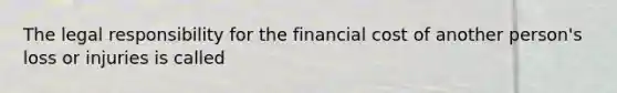 The legal responsibility for the financial cost of another person's loss or injuries is called