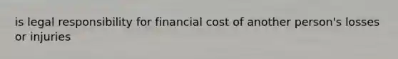 is legal responsibility for financial cost of another person's losses or injuries