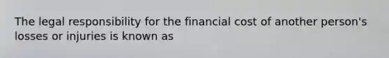 The legal responsibility for the financial cost of another person's losses or injuries is known as