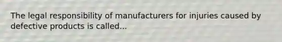 The legal responsibility of manufacturers for injuries caused by defective products is called...