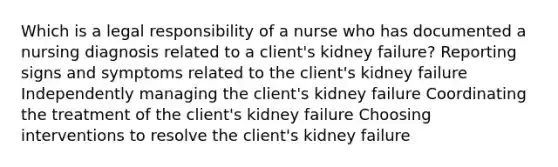 Which is a legal responsibility of a nurse who has documented a nursing diagnosis related to a client's kidney failure? Reporting signs and symptoms related to the client's kidney failure Independently managing the client's kidney failure Coordinating the treatment of the client's kidney failure Choosing interventions to resolve the client's kidney failure