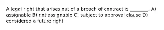 A legal right that arises out of a breach of contract is ________. A) assignable B) not assignable C) subject to approval clause D) considered a future right