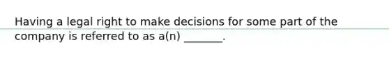 Having a legal right to make decisions for some part of the company is referred to as a(n) _______.