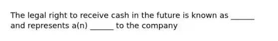 The legal right to receive cash in the future is known as ______ and represents a(n) ______ to the company