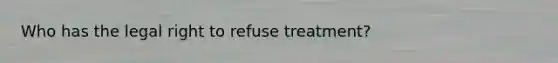 Who has the legal right to refuse treatment?