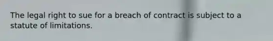 The legal right to sue for a breach of contract is subject to a statute of limitations.