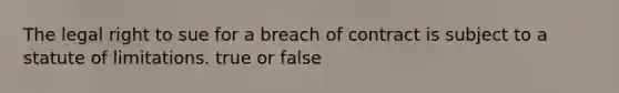 The legal right to sue for a breach of contract is subject to a statute of limitations. true or false