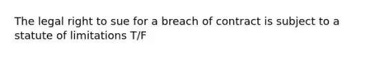 The legal right to sue for a breach of contract is subject to a statute of limitations T/F