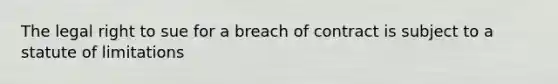 The legal right to sue for a breach of contract is subject to a statute of limitations