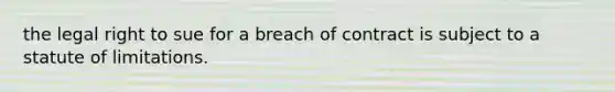 the legal right to sue for a breach of contract is subject to a statute of limitations.