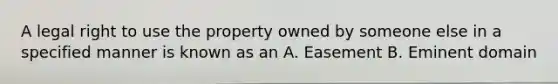 A legal right to use the property owned by someone else in a specified manner is known as an A. Easement B. Eminent domain