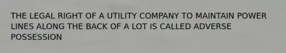 THE LEGAL RIGHT OF A UTILITY COMPANY TO MAINTAIN POWER LINES ALONG THE BACK OF A LOT IS CALLED ADVERSE POSSESSION