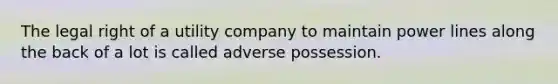 The legal right of a utility company to maintain power lines along the back of a lot is called adverse possession.