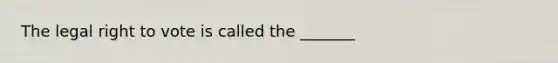 The legal right to vote is called the _______