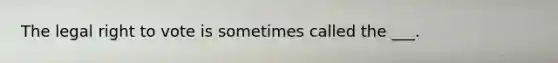 The legal right to vote is sometimes called the ___.