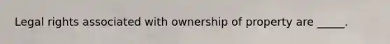 Legal rights associated with ownership of property are _____.