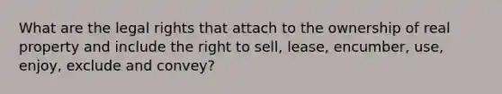 What are the legal rights that attach to the ownership of real property and include the right to sell, lease, encumber, use, enjoy, exclude and convey?