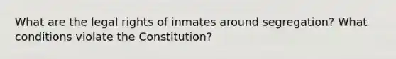 What are the legal rights of inmates around segregation? What conditions violate the Constitution?