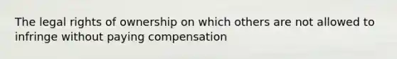 The legal rights of ownership on which others are not allowed to infringe without paying compensation