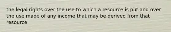 the legal rights over the use to which a resource is put and over the use made of any income that may be derived from that resource