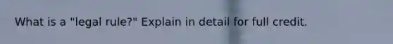 What is a "legal rule?" Explain in detail for full credit.