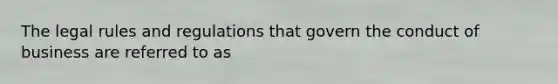The legal rules and regulations that govern the conduct of business are referred to as