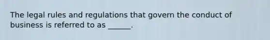The legal rules and regulations that govern the conduct of business is referred to as ______.