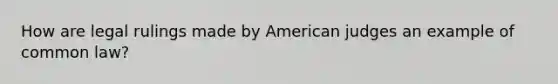 How are legal rulings made by American judges an example of common law?