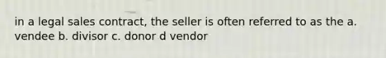 in a legal sales contract, the seller is often referred to as the a. vendee b. divisor c. donor d vendor