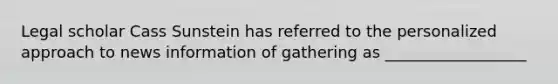 Legal scholar Cass Sunstein has referred to the personalized approach to news information of gathering as __________________