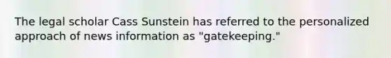 The legal scholar Cass Sunstein has referred to the personalized approach of news information as "gatekeeping."