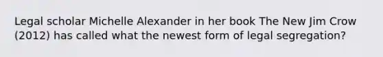 Legal scholar Michelle Alexander in her book The New Jim Crow (2012) has called what the newest form of legal segregation?