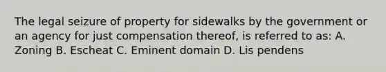 The legal seizure of property for sidewalks by the government or an agency for just compensation thereof, is referred to as: A. Zoning B. Escheat C. Eminent domain D. Lis pendens