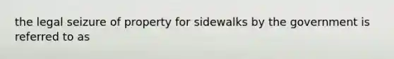 the legal seizure of property for sidewalks by the government is referred to as